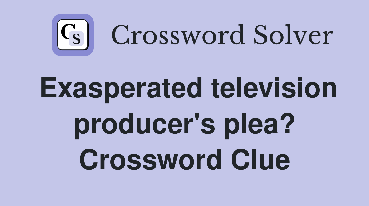 Exasperated television producer's plea? Crossword Clue