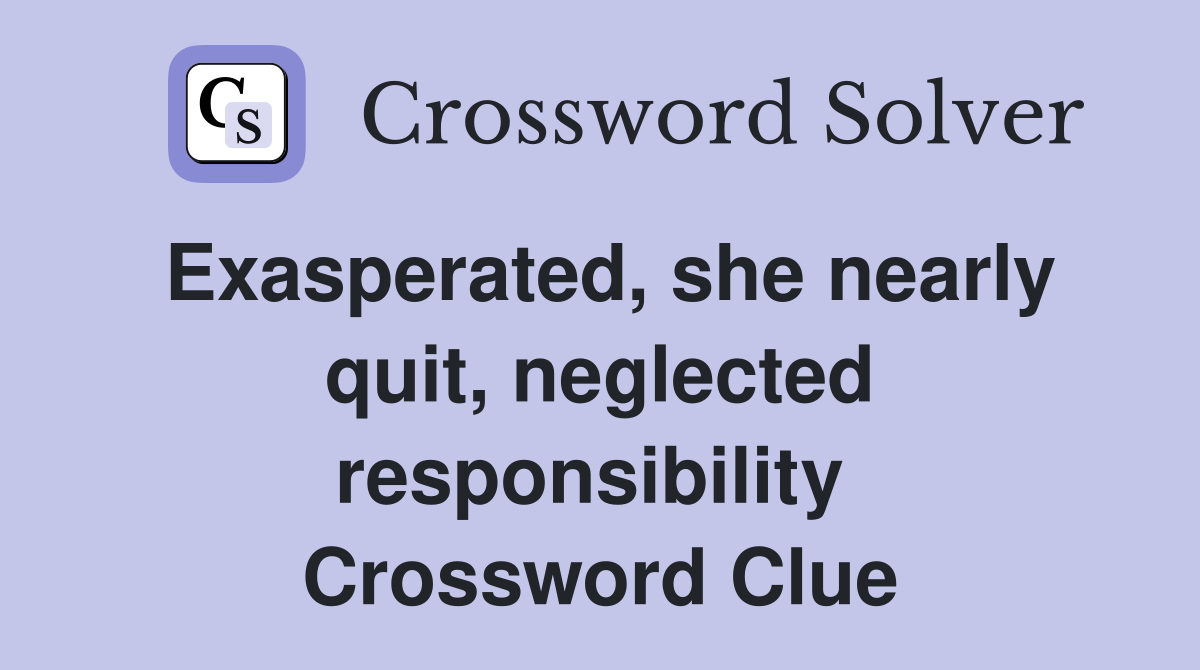 Exasperated, she nearly quit, neglected responsibility  Crossword Clue