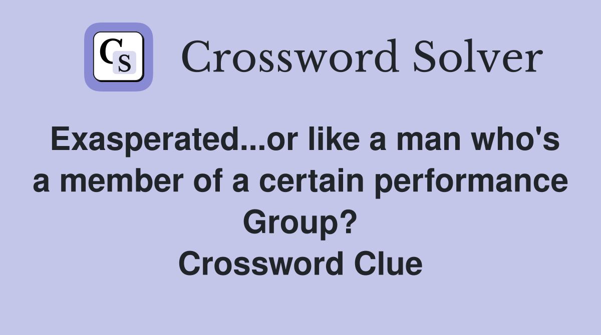 Exasperated...or like a man who's a member of a certain performance Group? Crossword Clue