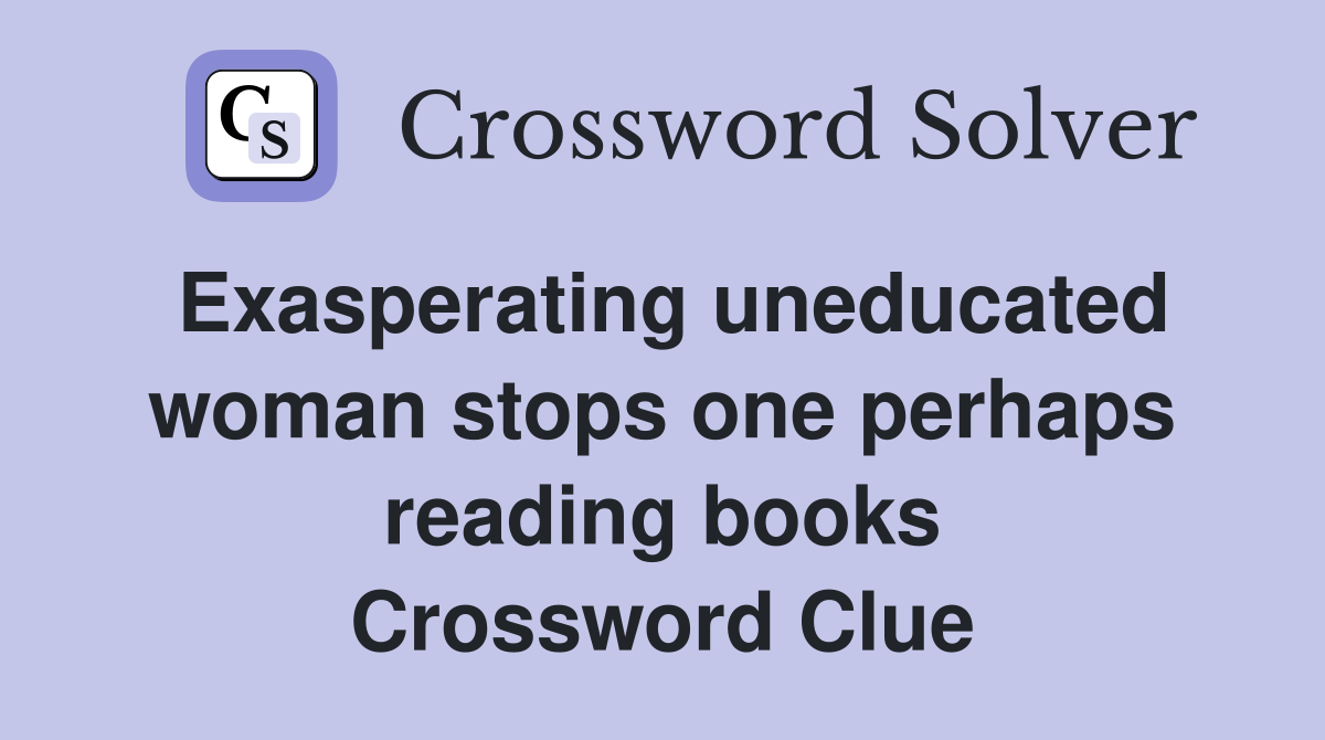 Exasperating uneducated woman stops one perhaps reading books Crossword Clue