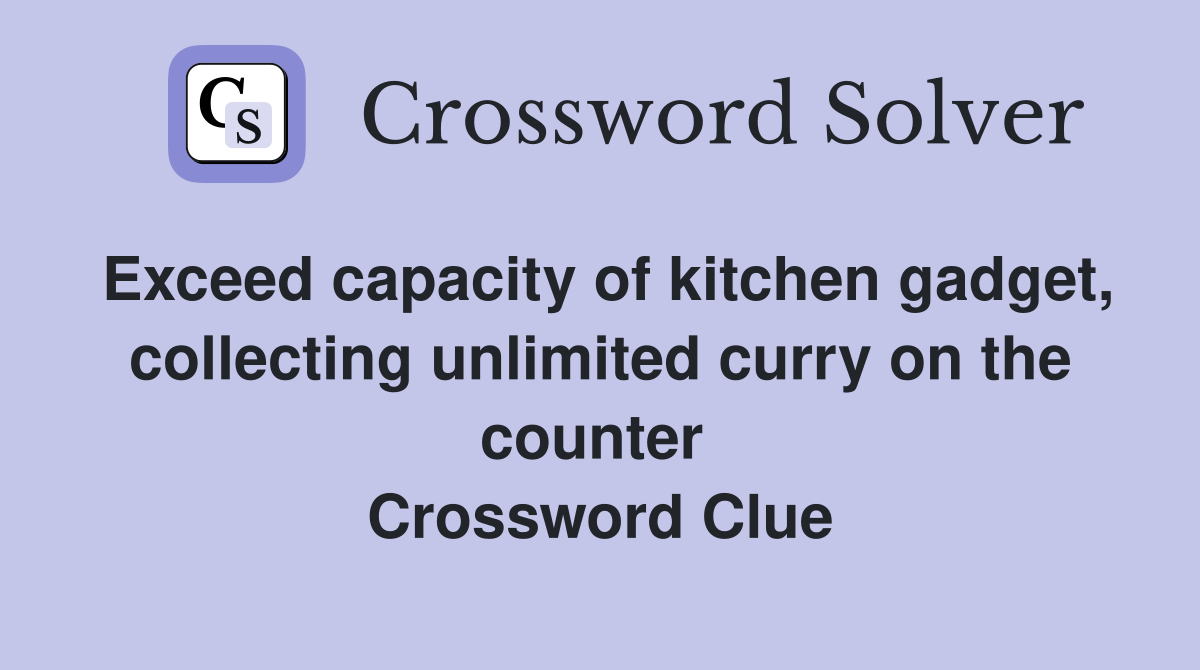 Exceed capacity of kitchen gadget, collecting unlimited curry on the counter  Crossword Clue