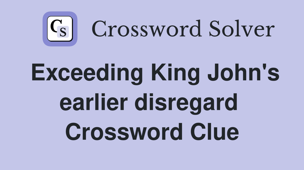 Exceeding King John's earlier disregard  Crossword Clue