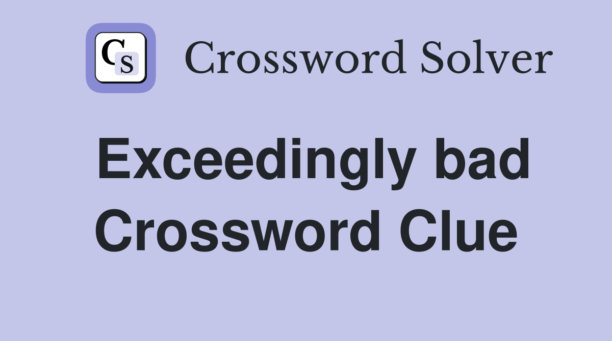 Exceedingly bad Crossword Clue