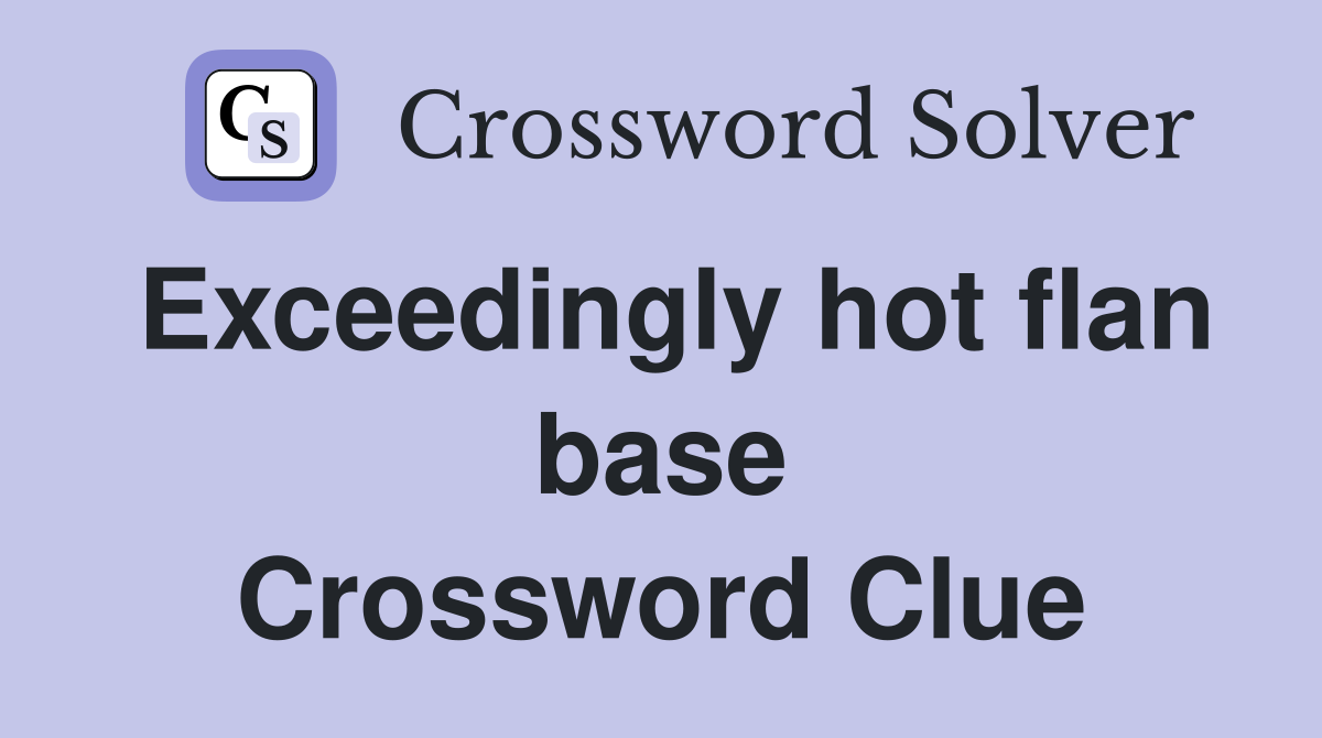 Exceedingly hot flan base Crossword Clue