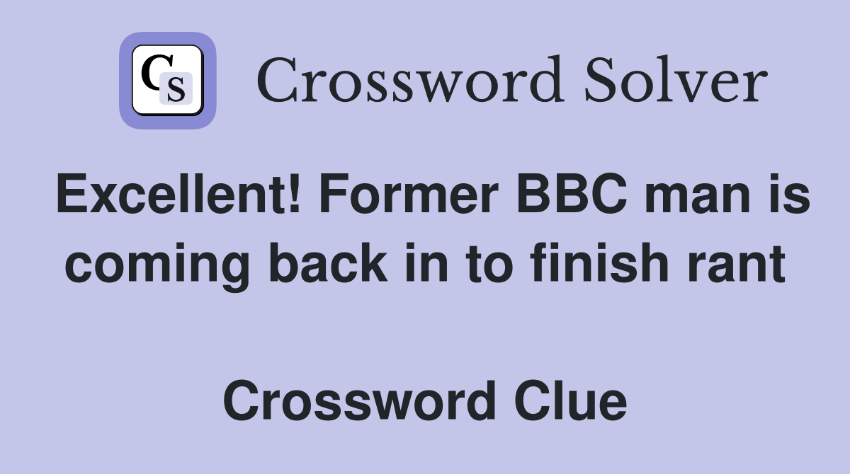 Excellent! Former BBC man is coming back in to finish rant  Crossword Clue