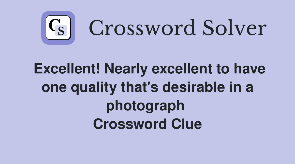 Excellent! Nearly excellent to have one quality that's desirable in a photograph  Crossword Clue