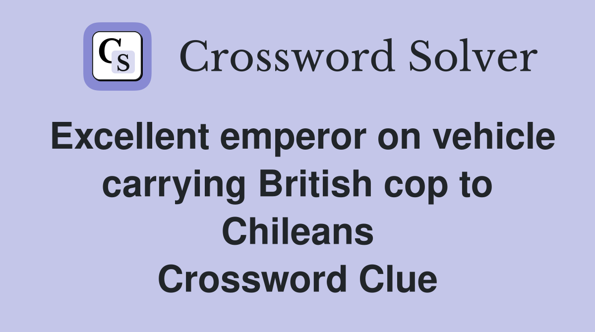 Excellent emperor on vehicle carrying British cop to Chileans Crossword Clue