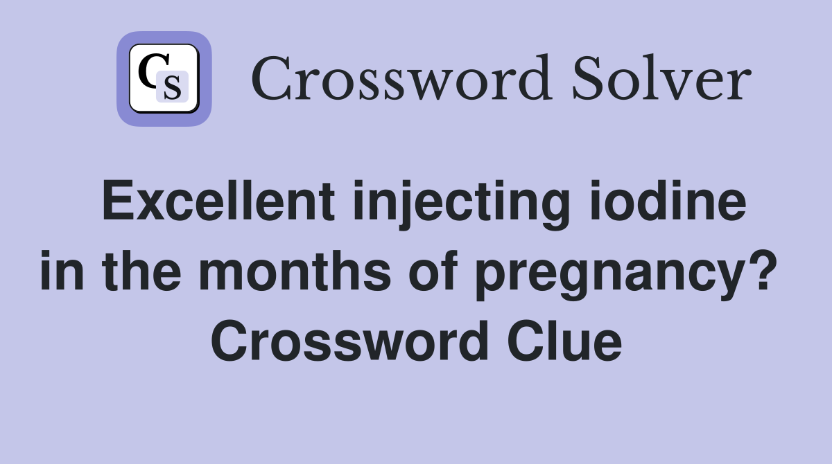 Excellent injecting iodine in the months of pregnancy?  Crossword Clue