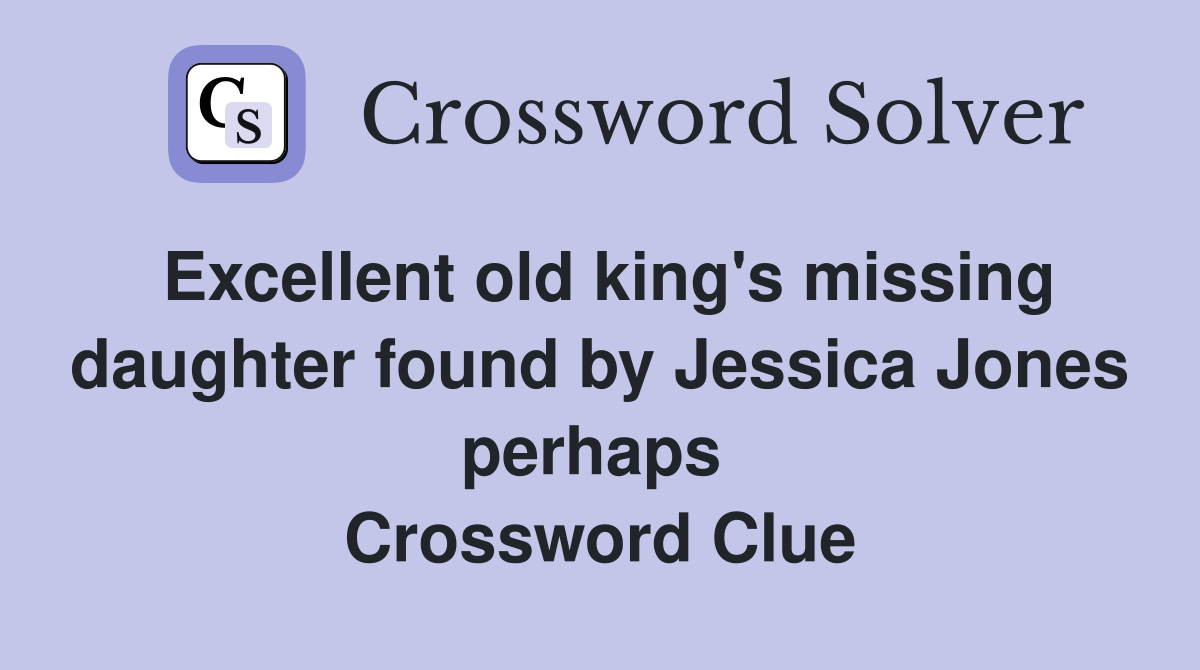 Excellent old king's missing daughter found by Jessica Jones perhaps  Crossword Clue