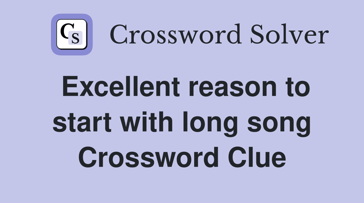 Excellent reason to start with long song Crossword Clue