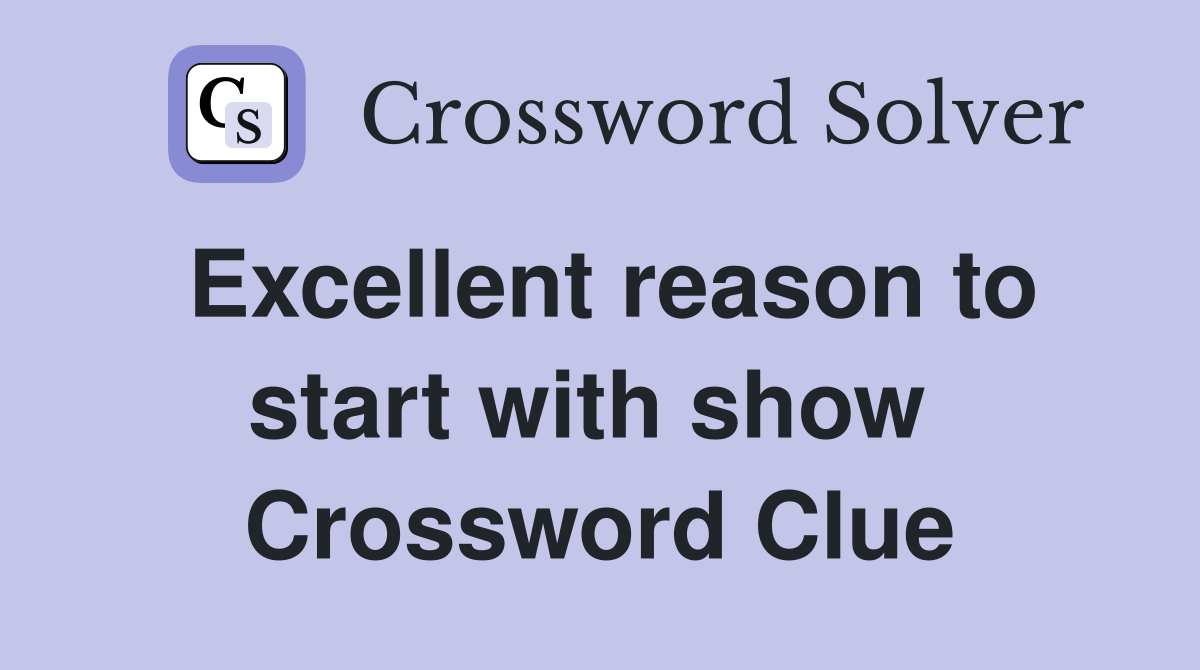 Excellent reason to start with show  Crossword Clue