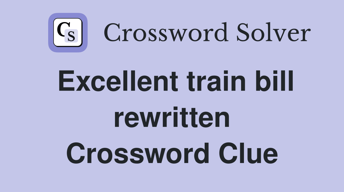 Excellent train bill rewritten Crossword Clue