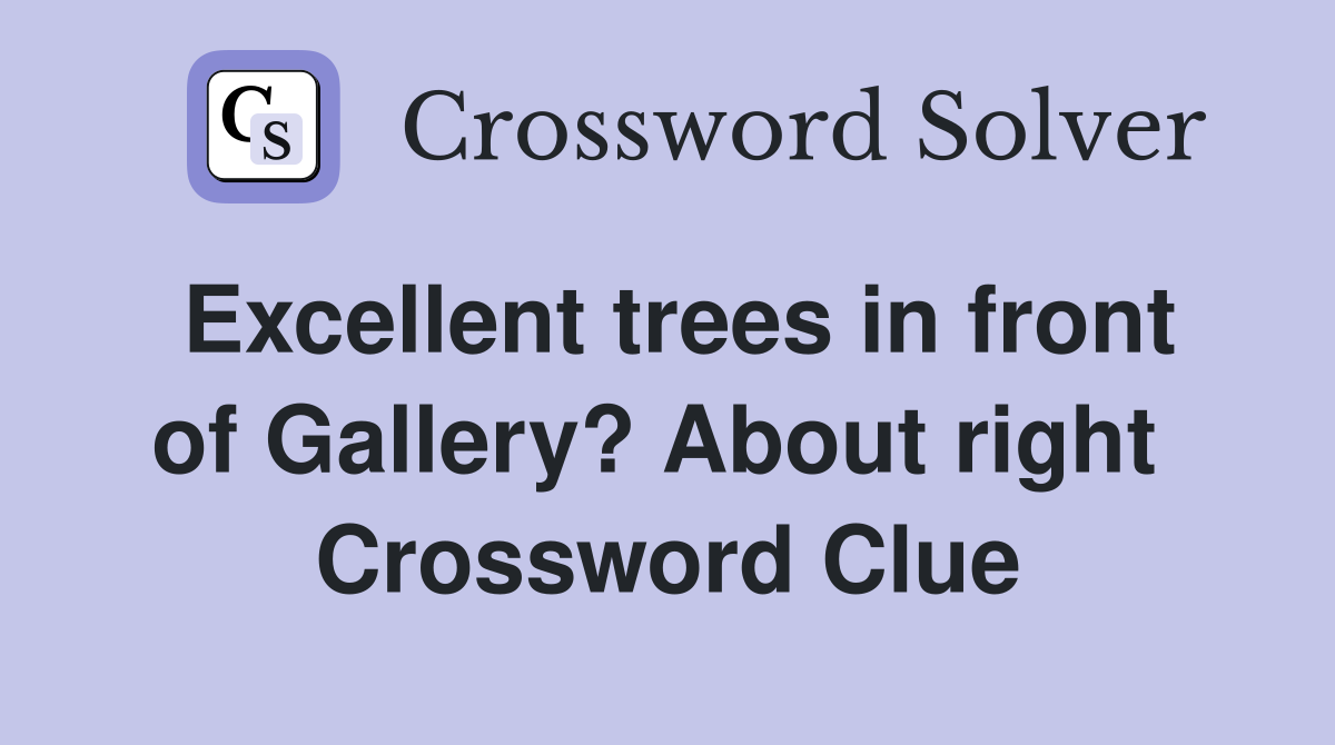 Excellent trees in front of Gallery? About right  Crossword Clue