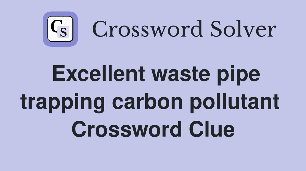 Excellent waste pipe trapping carbon pollutant  Crossword Clue