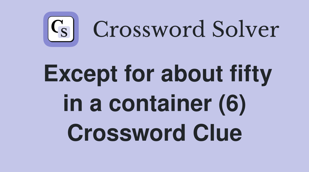 Except for about fifty in a container (6) Crossword Clue