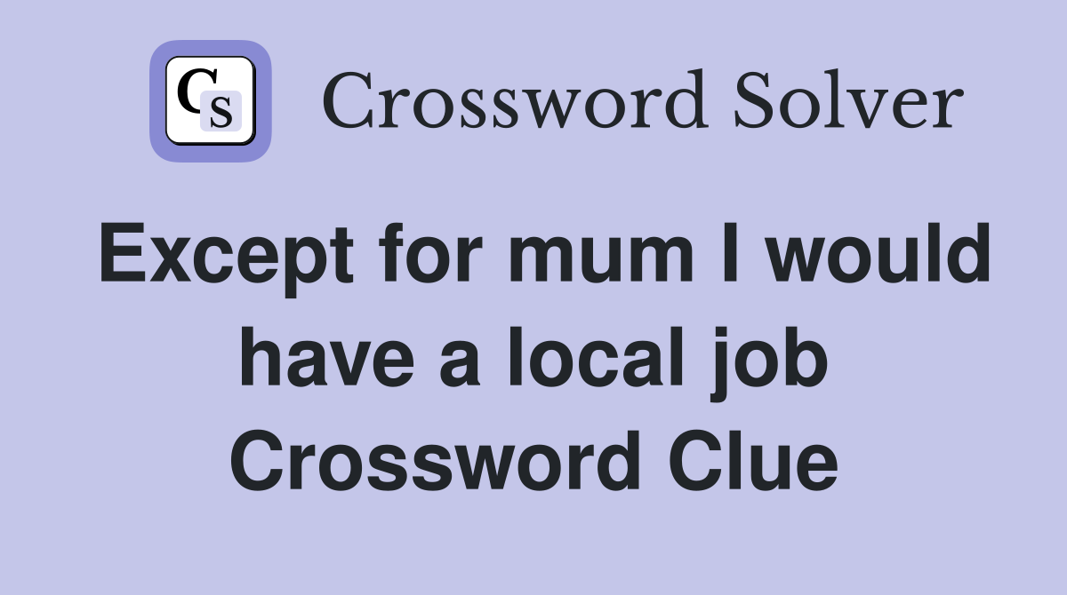 Except for mum I would have a local job Crossword Clue