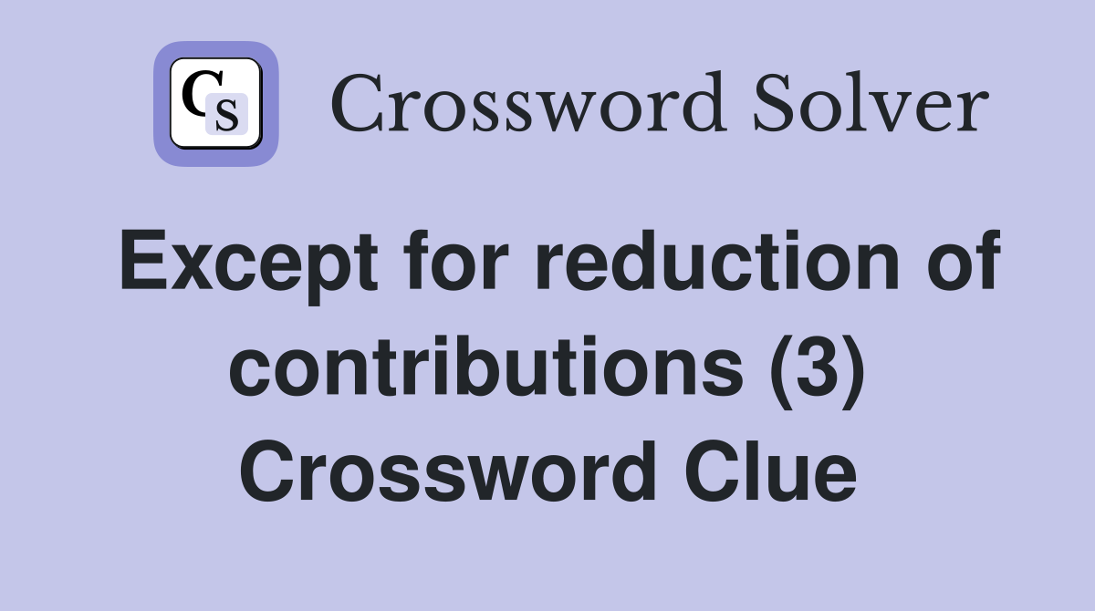 Except for reduction of contributions (3) Crossword Clue