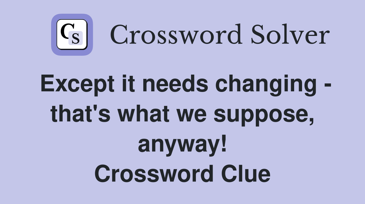 Except it needs changing - that's what we suppose, anyway! Crossword Clue