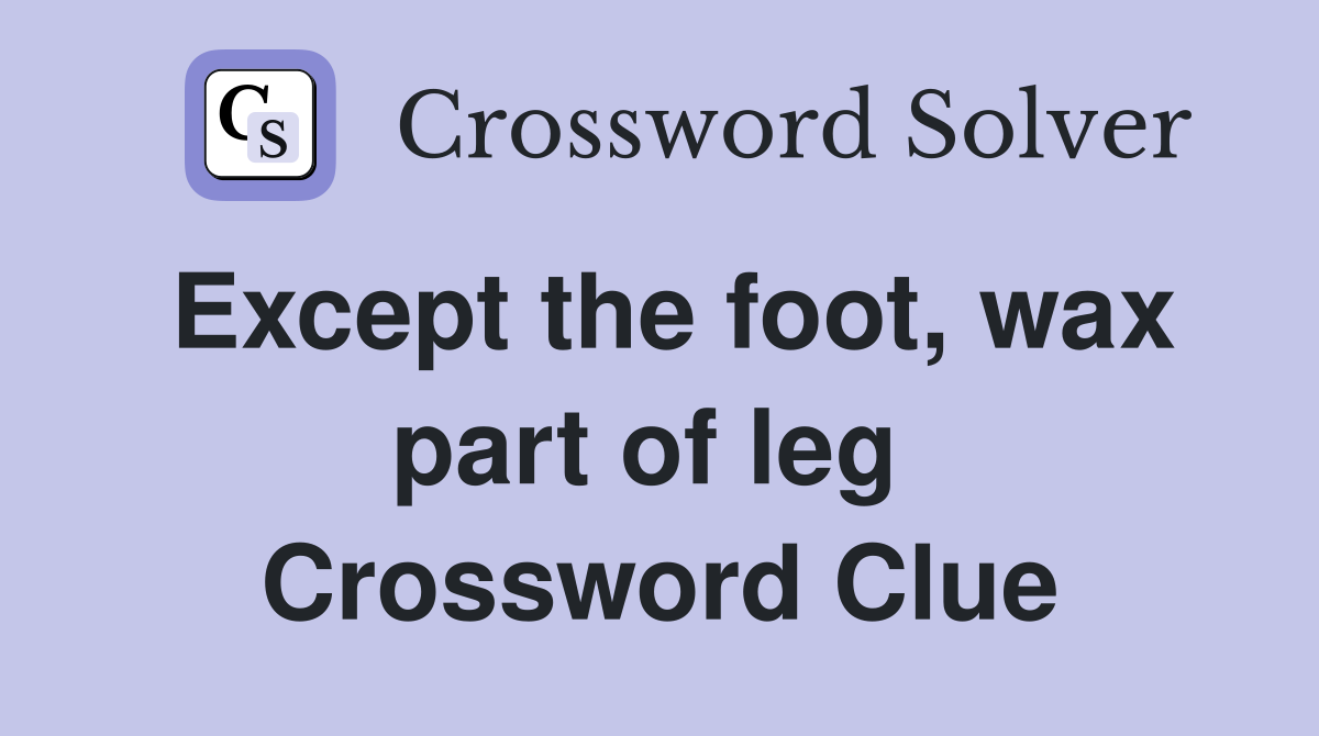 Except the foot, wax part of leg  Crossword Clue