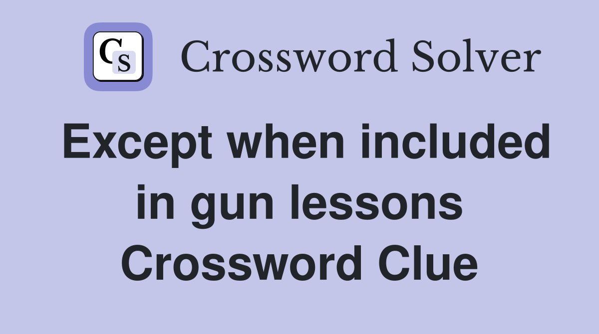 Except when included in gun lessons Crossword Clue