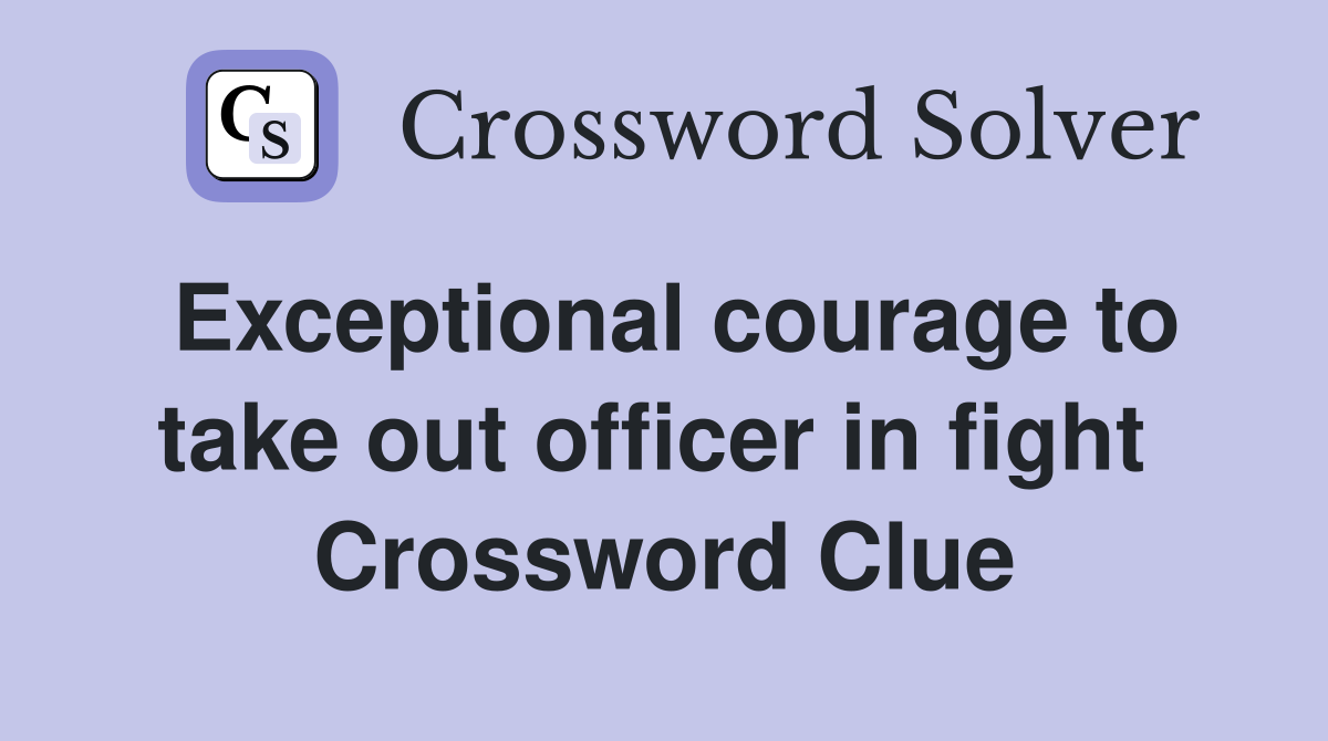 Exceptional courage to take out officer in fight  Crossword Clue