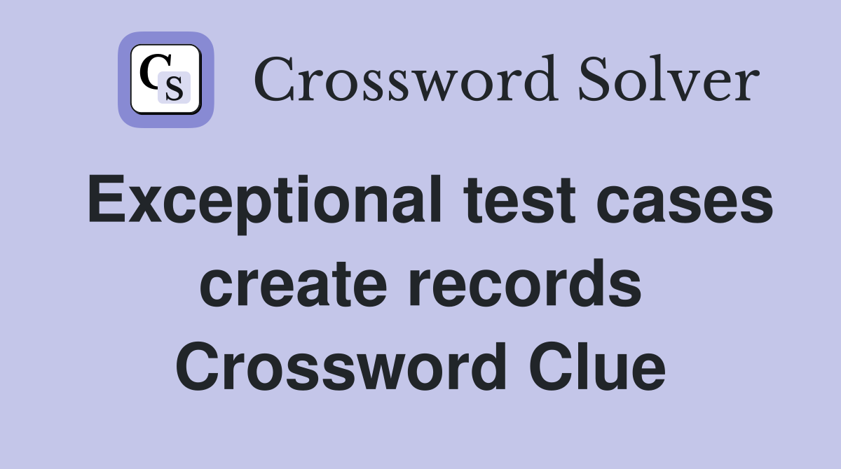 Exceptional test cases create records Crossword Clue