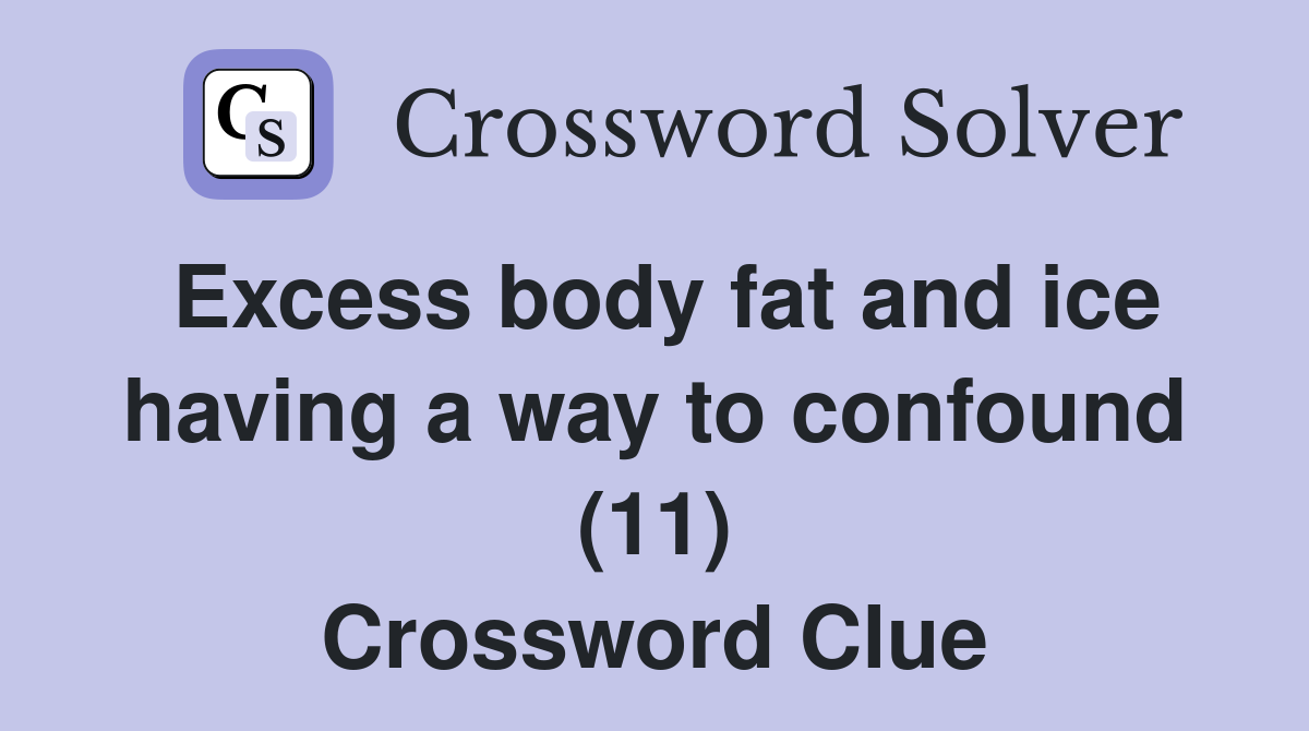 Excess body fat and ice having a way to confound (11) Crossword Clue