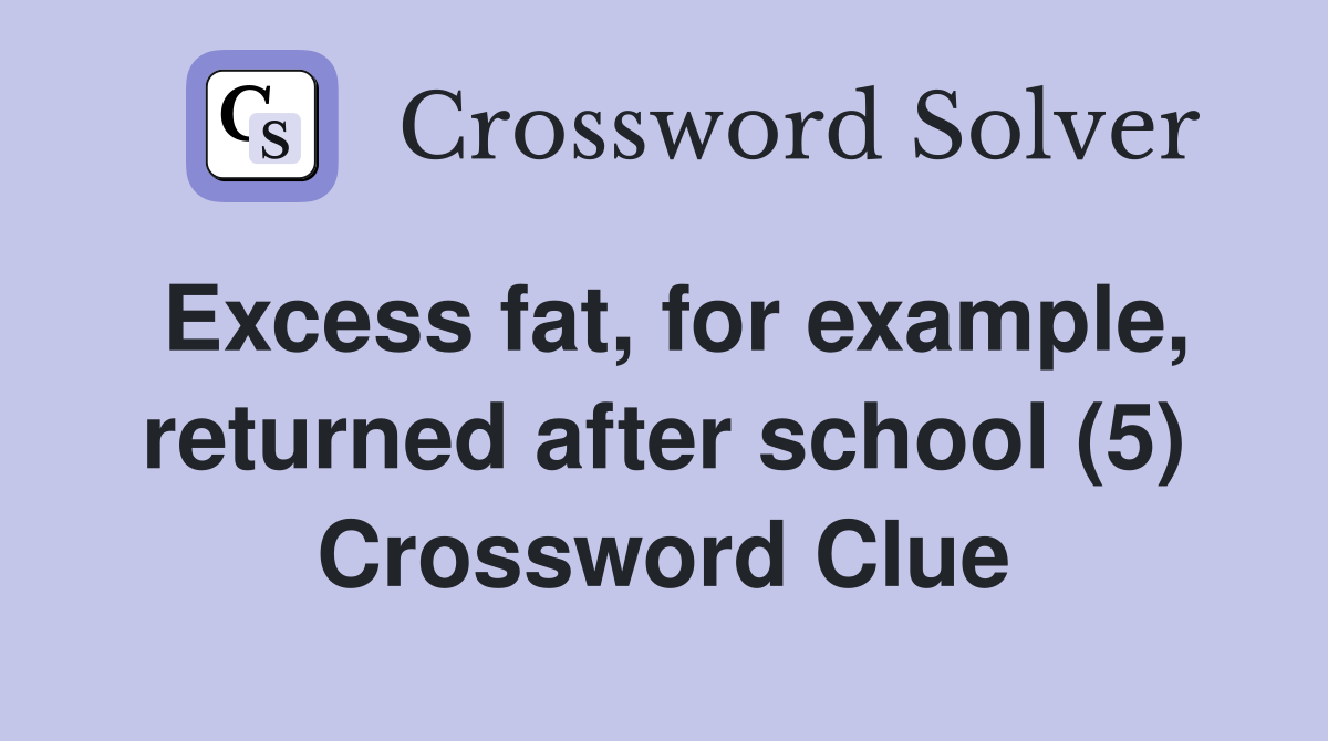 Excess fat, for example, returned after school (5) Crossword Clue