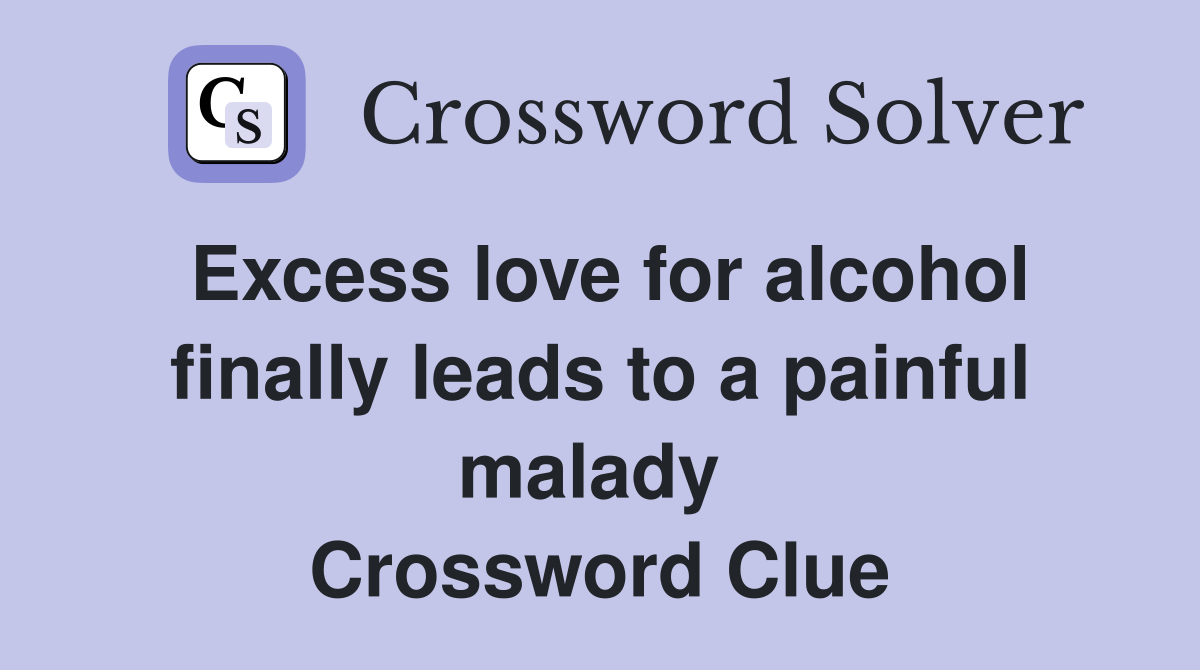 Excess love for alcohol finally leads to a painful malady  Crossword Clue