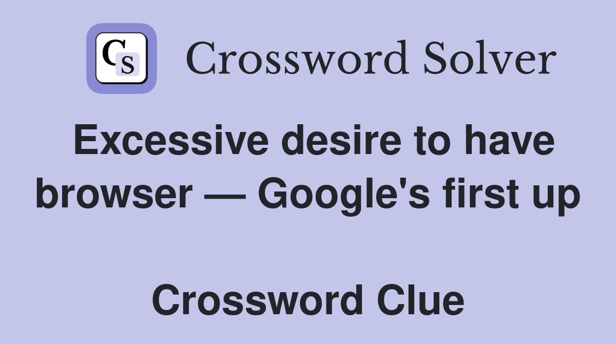 Excessive desire to have browser — Google's first up  Crossword Clue