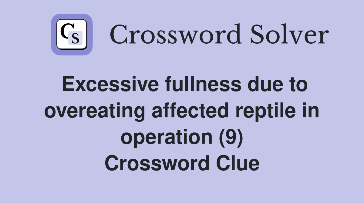 Excessive fullness due to overeating affected reptile in operation (9) Crossword Clue