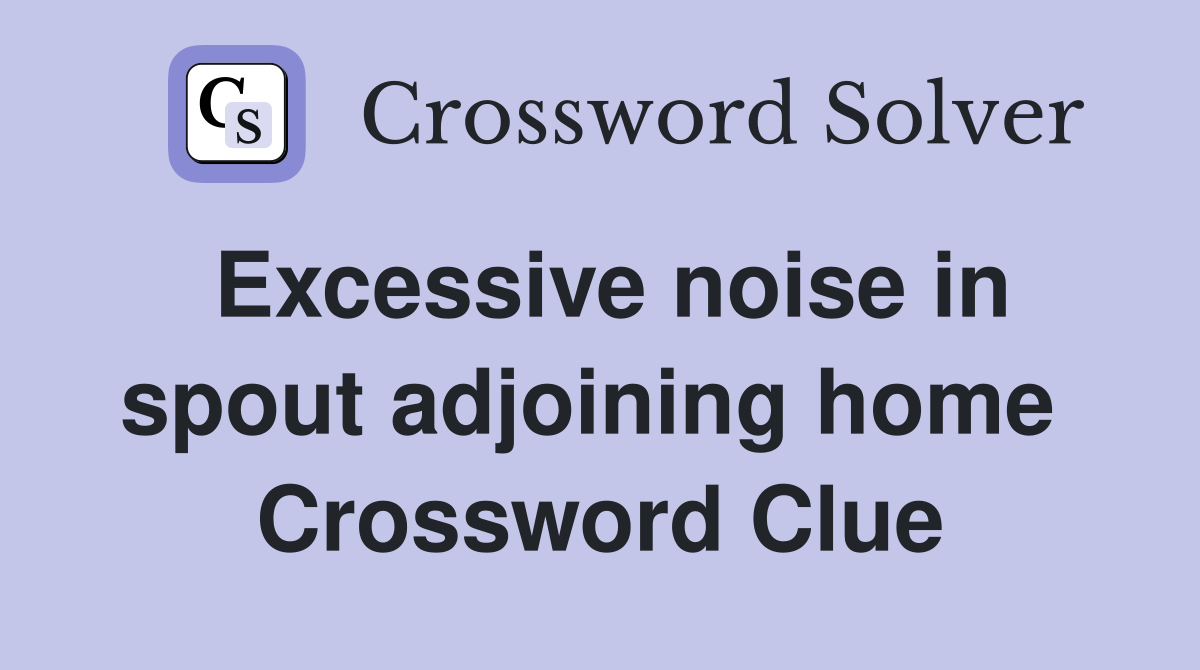 Excessive noise in spout adjoining home  Crossword Clue