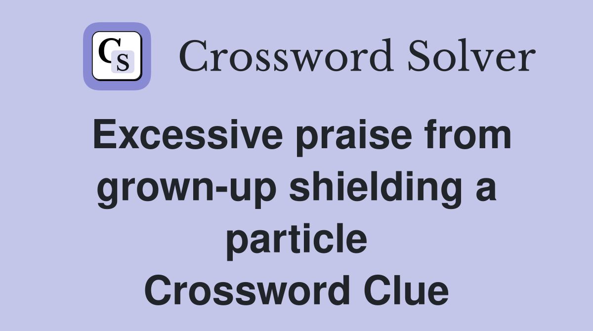Excessive praise from grown-up shielding a particle Crossword Clue