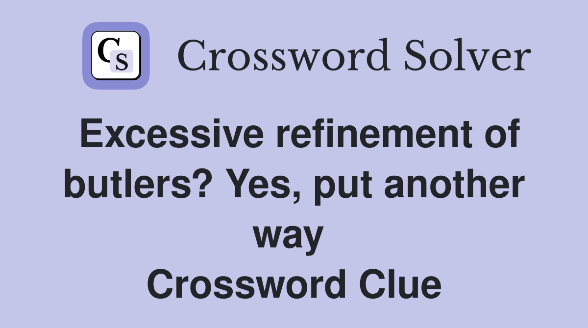 Excessive refinement of butlers? Yes, put another way  Crossword Clue