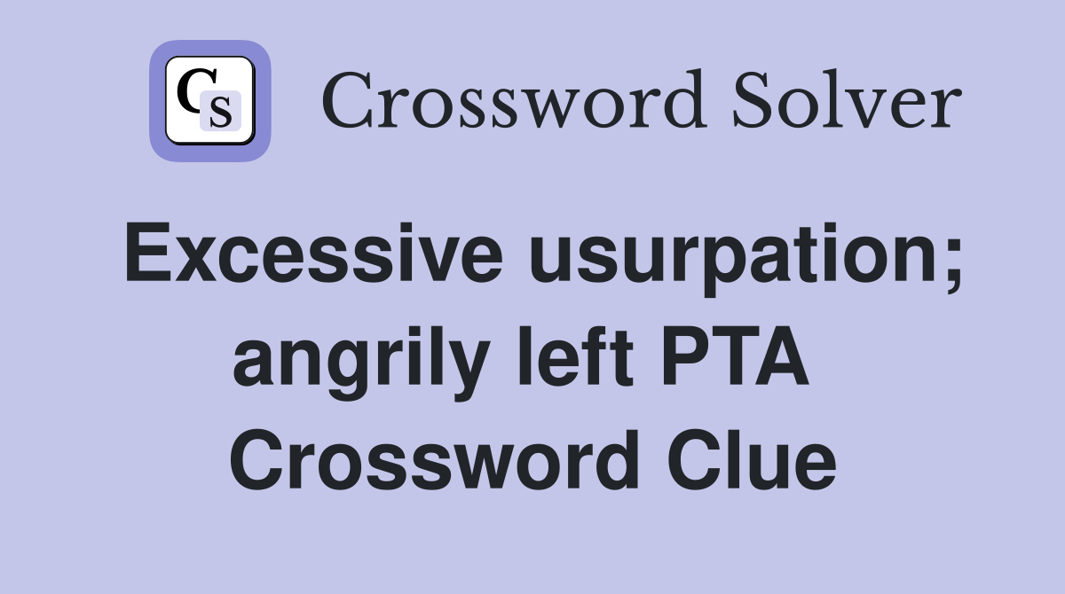 Excessive usurpation; angrily left PTA  Crossword Clue