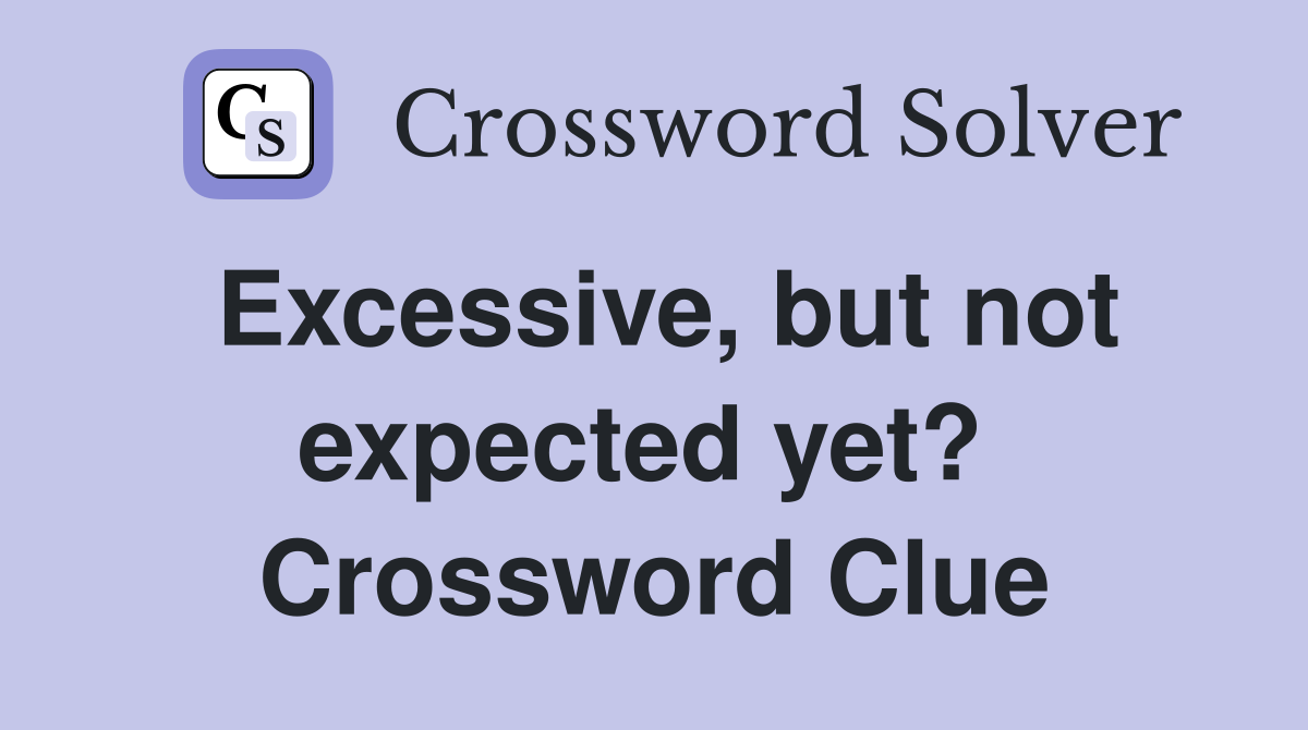 Excessive, but not expected yet?  Crossword Clue