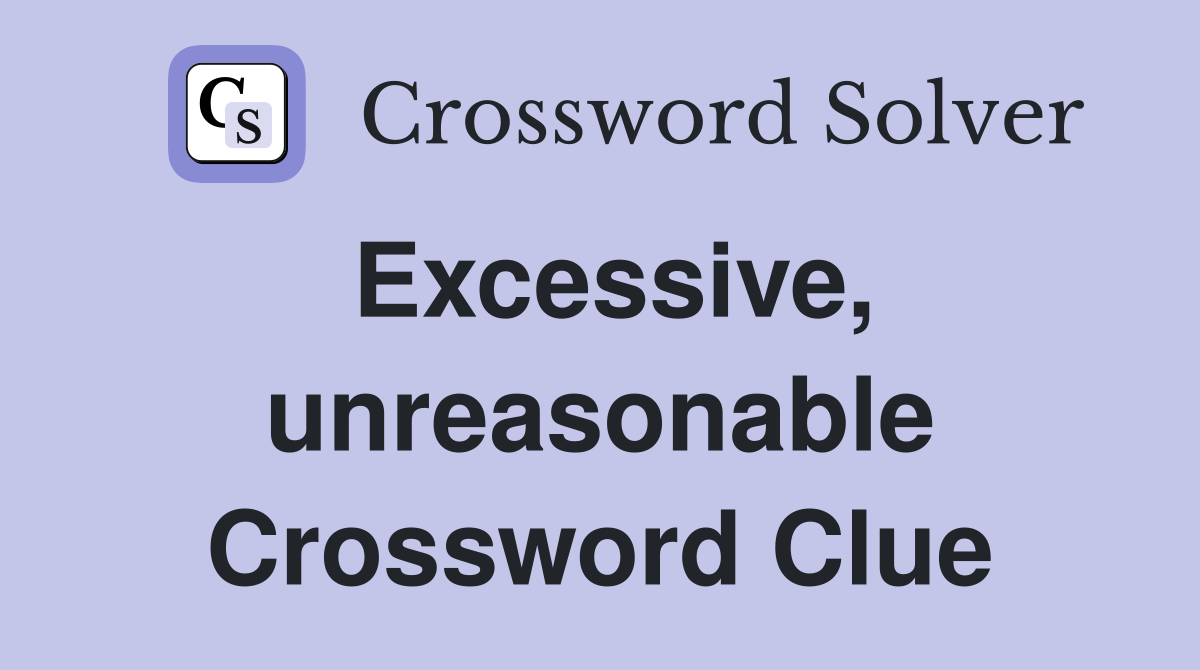 Excessive, unreasonable Crossword Clue