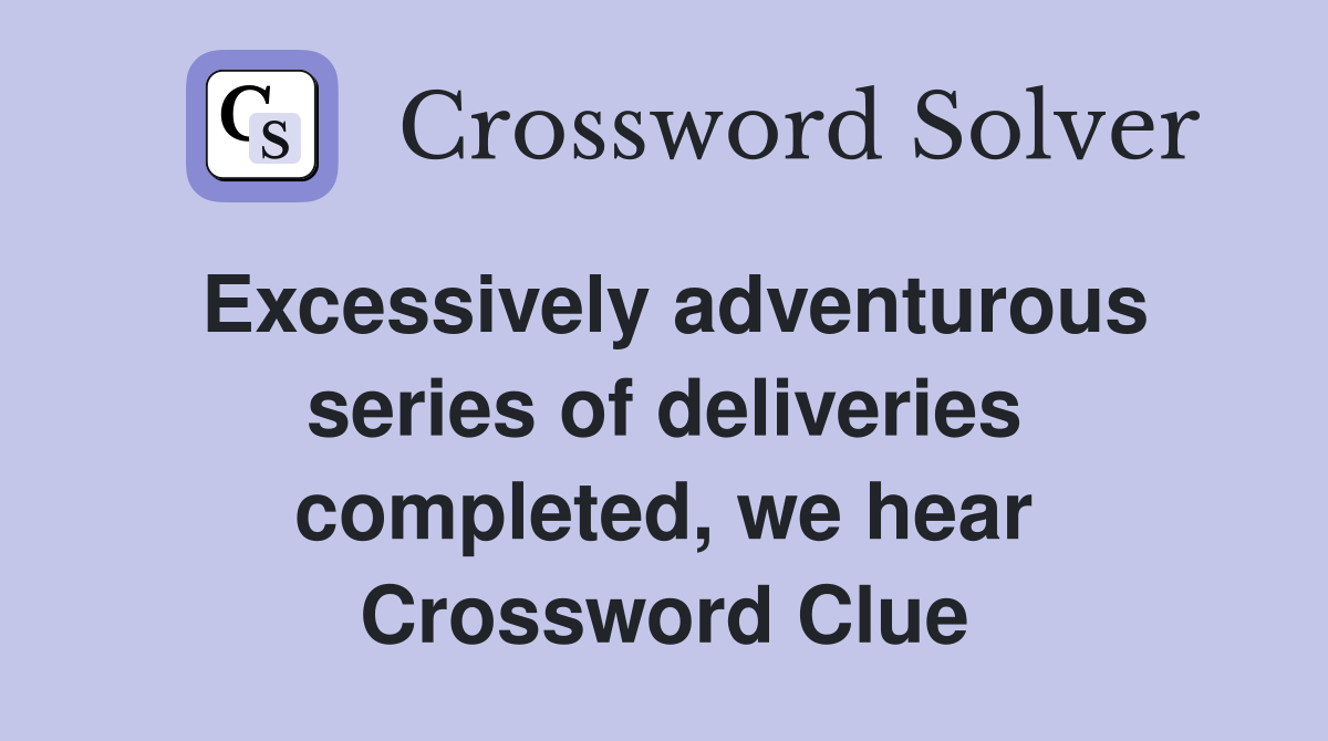 Excessively adventurous series of deliveries completed, we hear Crossword Clue