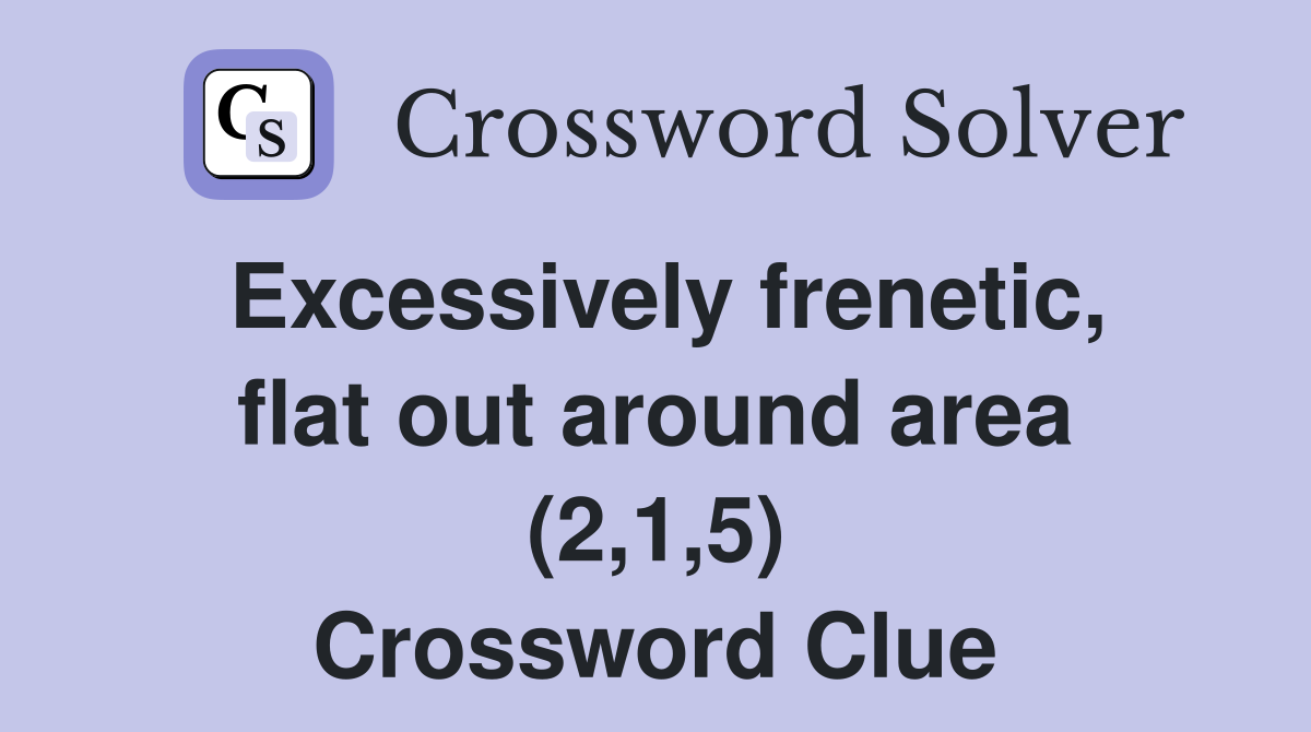 Excessively frenetic, flat out around area (2,1,5) Crossword Clue