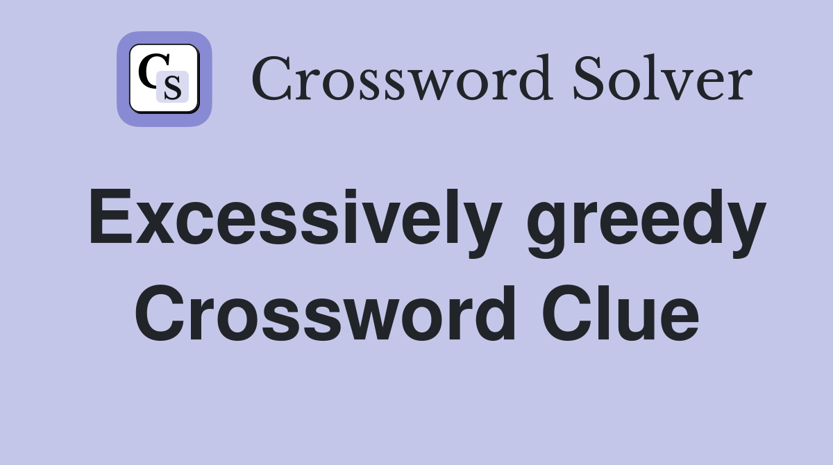 Excessively greedy Crossword Clue