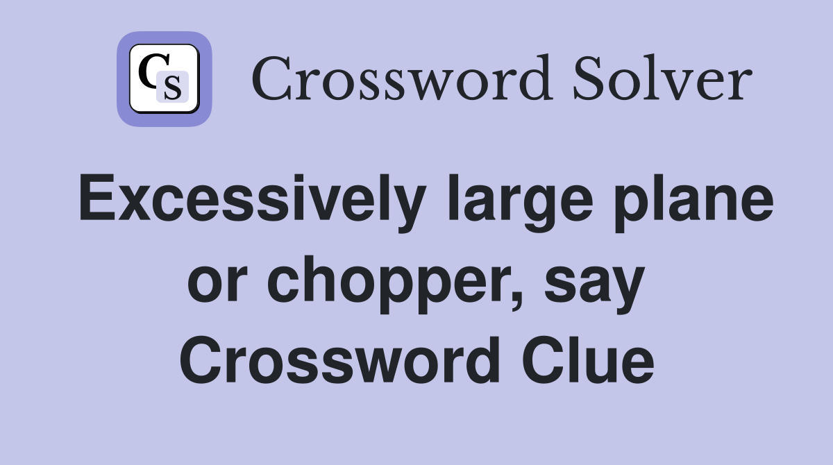 Excessively large plane or chopper, say Crossword Clue