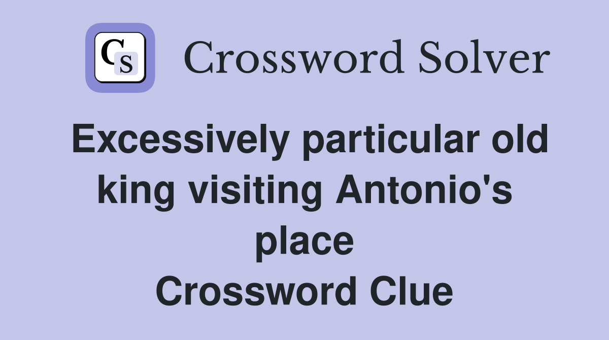 Excessively particular old king visiting Antonio's place Crossword Clue