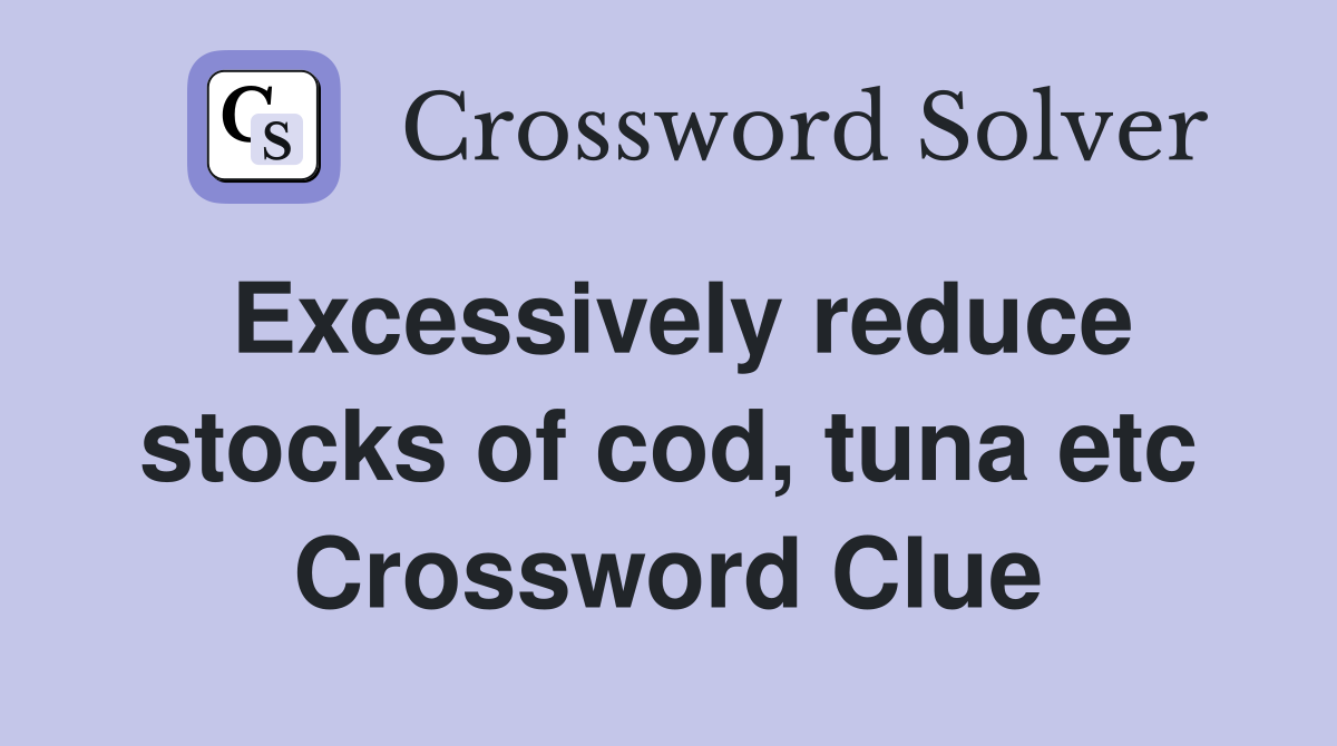 Excessively reduce stocks of cod, tuna etc Crossword Clue