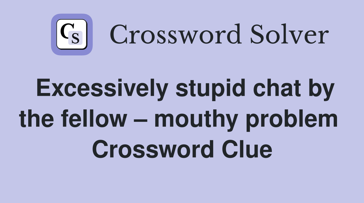 Excessively stupid chat by the fellow – mouthy problem  Crossword Clue