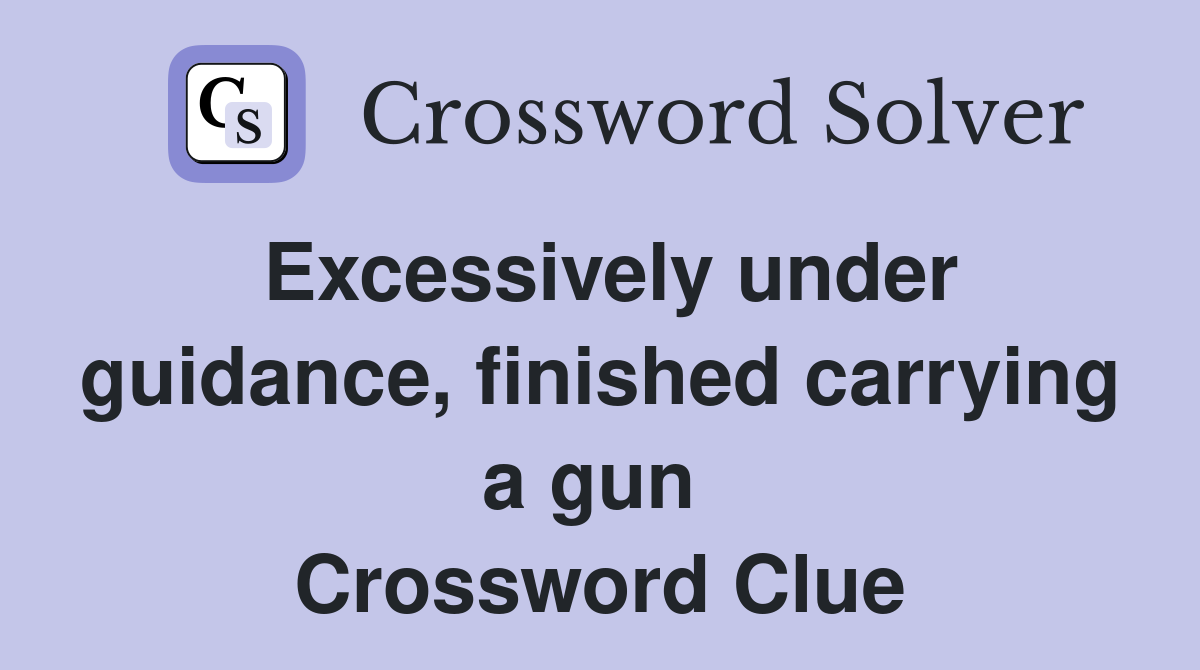 Excessively under guidance, finished carrying a gun  Crossword Clue