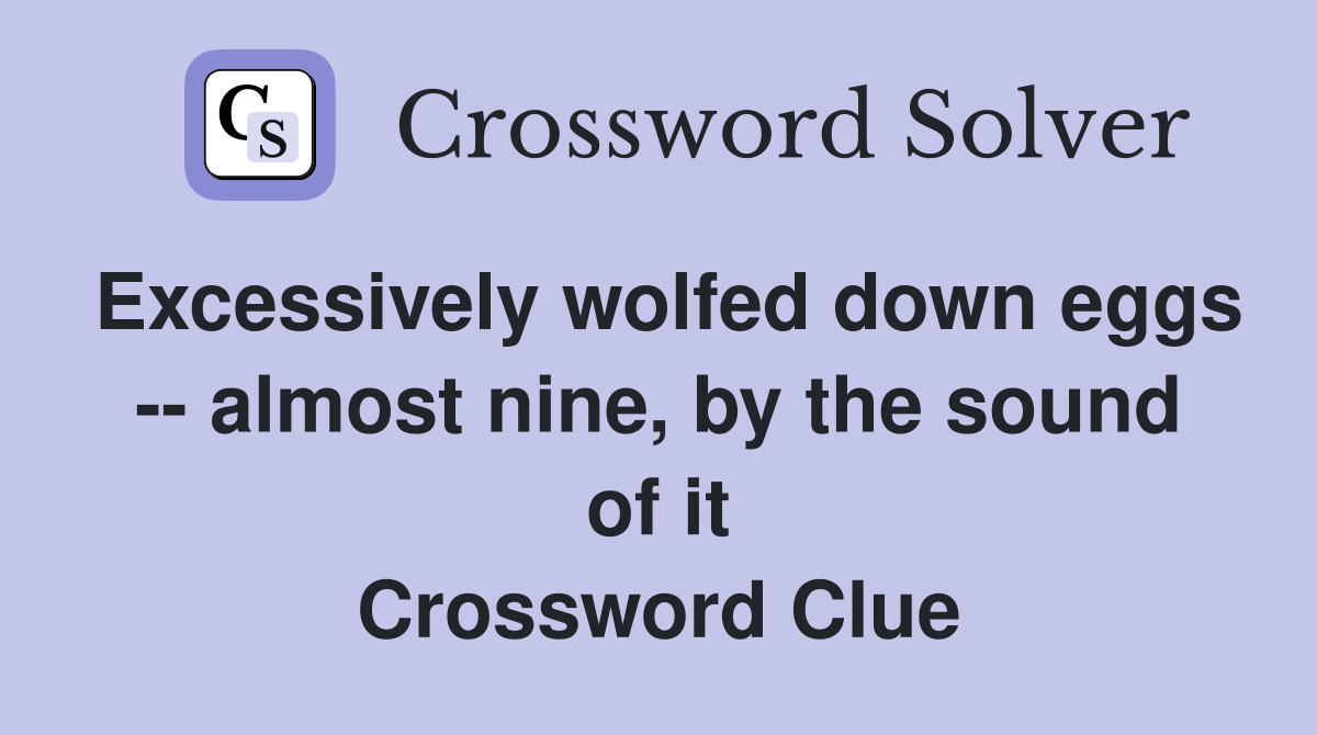 Excessively wolfed down eggs -- almost nine, by the sound of it Crossword Clue