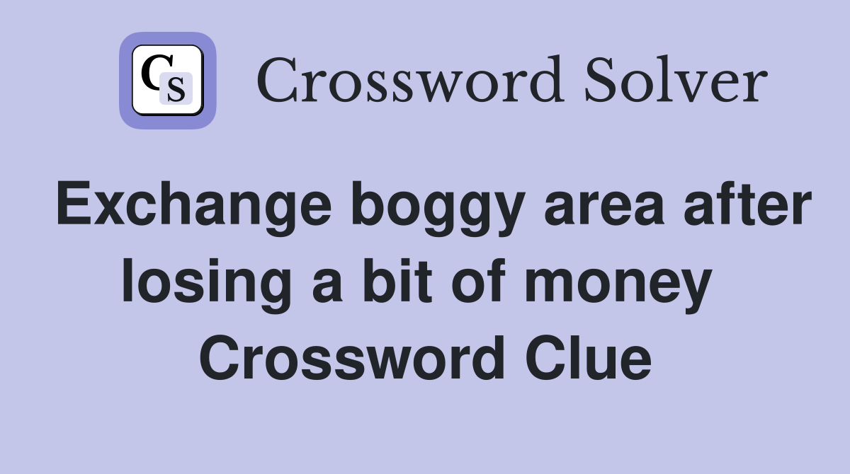 Exchange boggy area after losing a bit of money  Crossword Clue