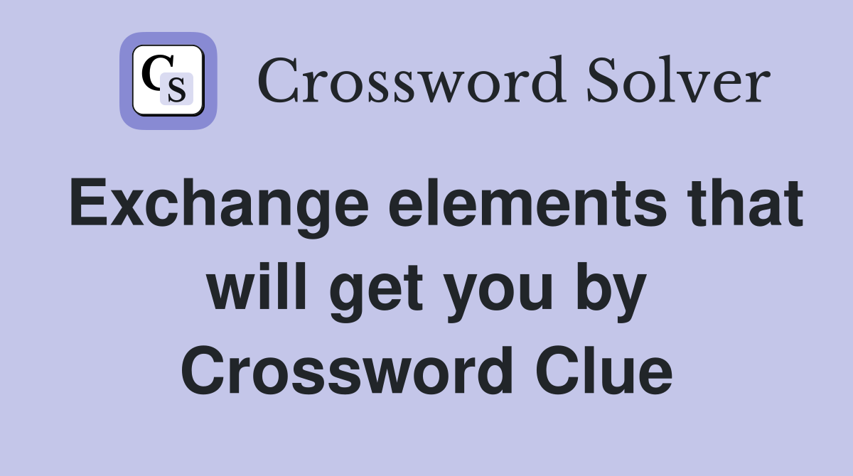 Exchange elements that will get you by Crossword Clue