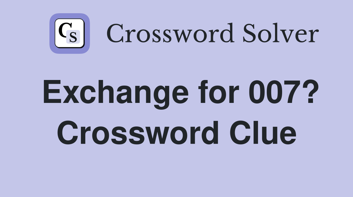 Exchange for 007? Crossword Clue