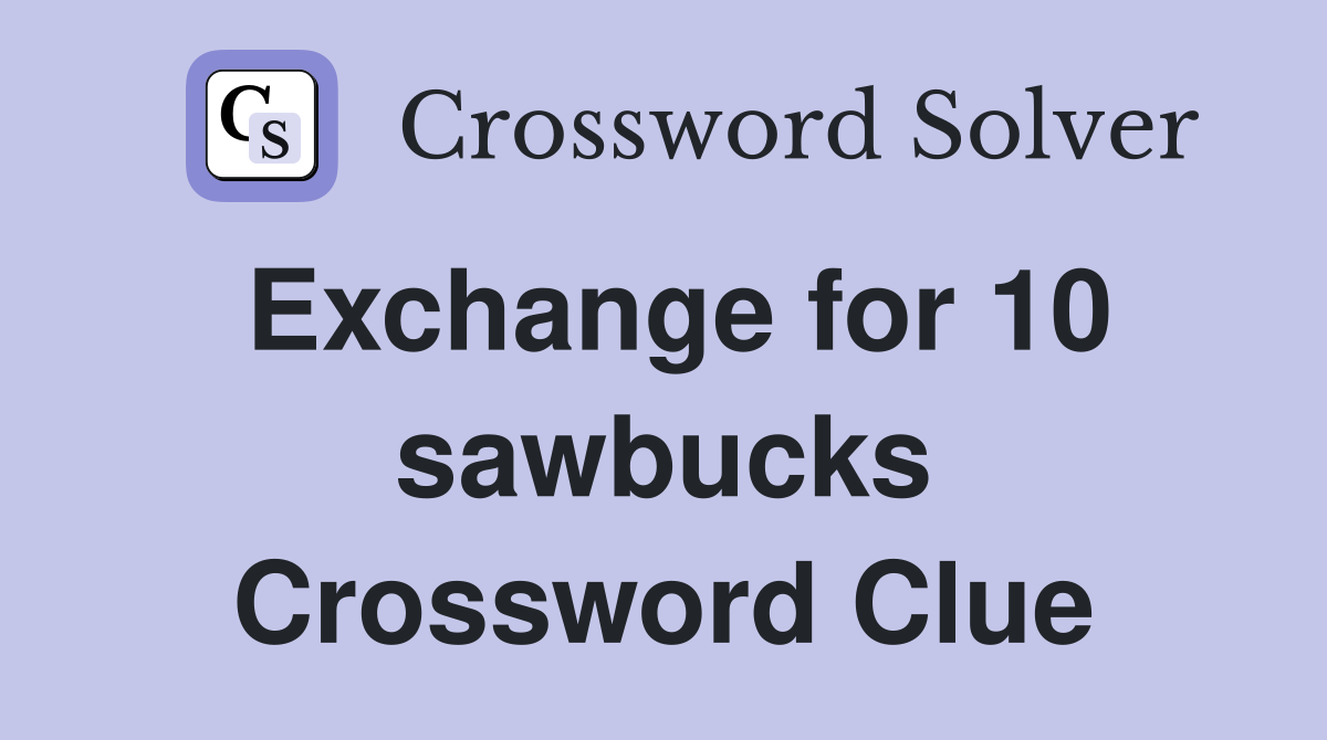 Exchange for 10 sawbucks Crossword Clue
